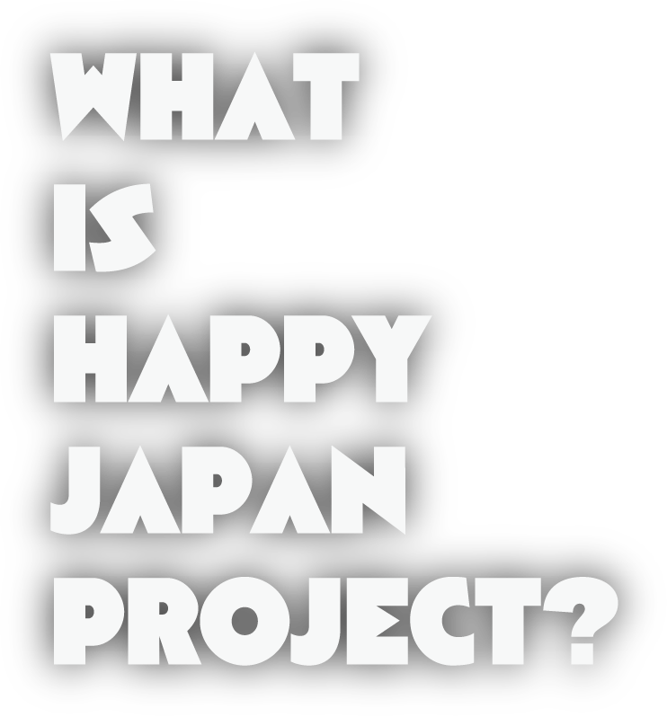 WHAT IS HAPPY JAPAN PROJECT ?
